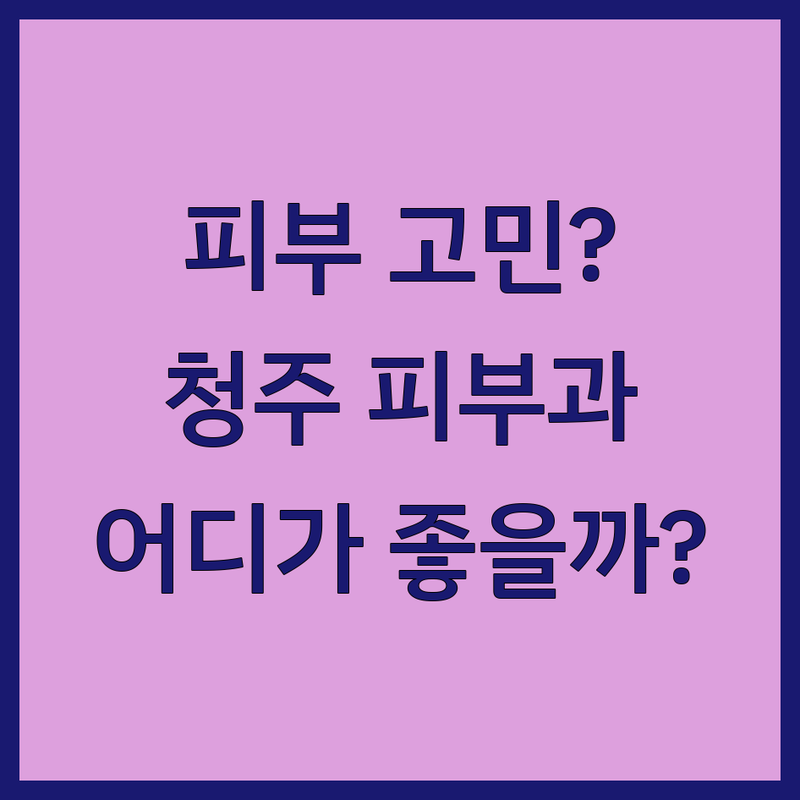 피부 고민, 이제 안녕! 청주 피부과, 어디로 갈까?