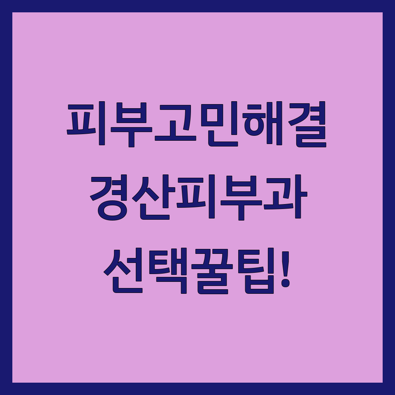 피부 고민 해결! 경산 피부과병원 솔루션 | 전문가가 알려주는 선택 팁