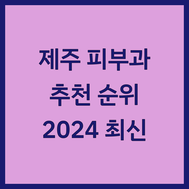 제주도 제주시 피부과추천 베스트 선택 | 2024-2025 최신 순위 정리