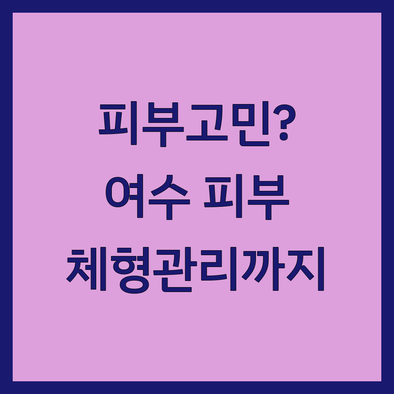 피부 건강 고민? 여수시 피부미용 해결사 피부,체형관리 전문점 추천 | 서비스별 특징 완벽 비교