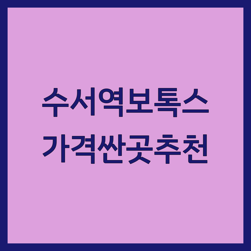 수서역 피부과 보톡스 저렴한 곳 가격싼 곳 업체 추천 | 보톡스 비용 가격 잘하는 곳 | 주름보톡스 사각턱보톡스 바디보톡스 | 피부 레이저 리프팅 스킨케어 | 내돈내산 솔직후기 이벤트