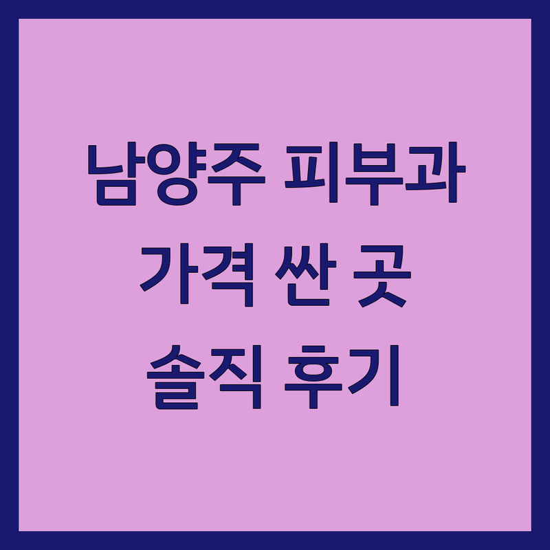 남양주시 피부과 저렴한 곳 가격싼 곳 업체 추천 | 피부과 시술 비용 가격 잘하는 곳 | 여드름 레이저 보톡스 필러 | 피부 관리 주름개선 미백 | 내돈내산 후기 솔직한 정보