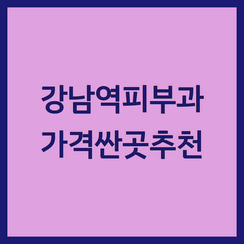 강남역 피부과 저렴한 곳 가격싼 곳 업체 추천 | 피부과 시술 비용 가격 잘하는 곳 | 여드름 흉터 레이저 보톡스 필러 | 피부 관리 미백 탄력 주름 | 가성비 솔직 후기 이벤트 정보