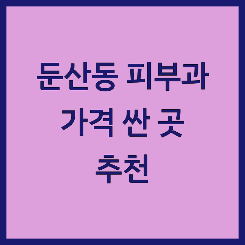 대전 둔산동 피부과 저렴한 곳 가격싼 곳 업체 추천 | 레이저 시술 보톡스 필러 비용 가격 잘하는 곳 | 여드름 흉터 기미 잡티 제거 모공관리 | 리프팅 제모 주사 시술 잘하는 곳 | 합리적인 가격 비교 상담 예약